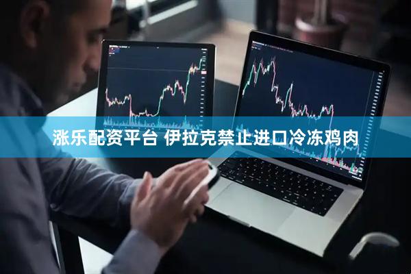 涨乐配资平台 伊拉克禁止进口冷冻鸡肉