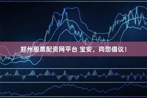 郑州股票配资网平台 宝安，向您倡议！