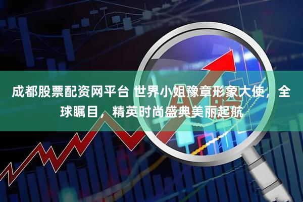 成都股票配资网平台 世界小姐豫章形象大使，全球瞩目，精英时尚盛典美丽起航