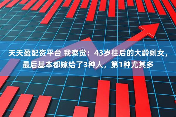 天天盈配资平台 我察觉：43岁往后的大龄剩女，最后基本都嫁给了3种人，第1种尤其多