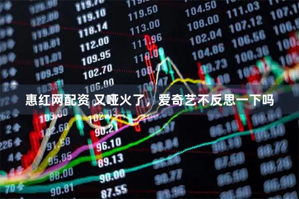 惠红网配资 又哑火了，爱奇艺不反思一下吗