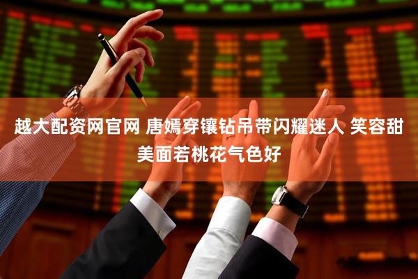 越大配资网官网 唐嫣穿镶钻吊带闪耀迷人 笑容甜美面若桃花气色好