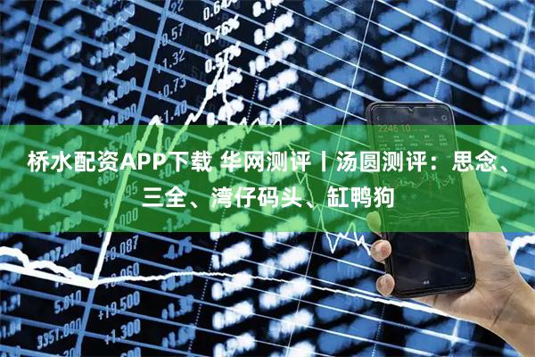桥水配资APP下载 华网测评丨汤圆测评：思念、三全、湾仔码头、缸鸭狗