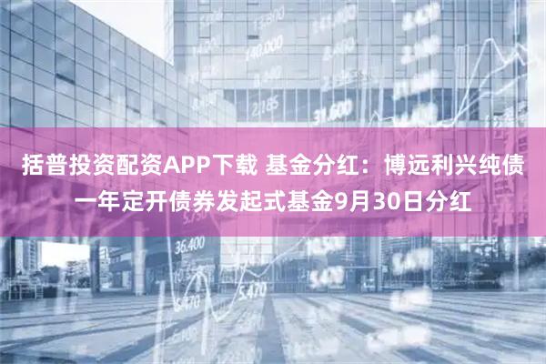 括普投资配资APP下载 基金分红：博远利兴纯债一年定开债券发起式基金9月30日分红
