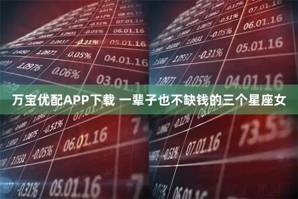 万宝优配APP下载 一辈子也不缺钱的三个星座女