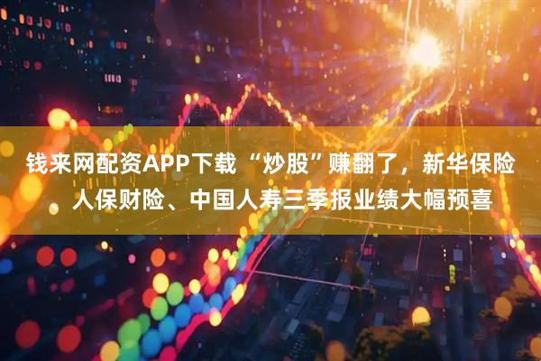 钱来网配资APP下载 “炒股”赚翻了，新华保险、人保财险、中国人寿三季报业绩大幅预喜