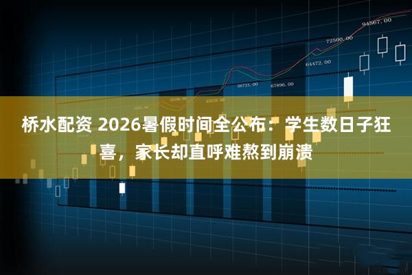 桥水配资 2026暑假时间全公布：学生数日子狂喜，家长却直呼难熬到崩溃