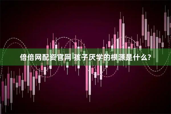倍倍网配资官网 孩子厌学的根源是什么?