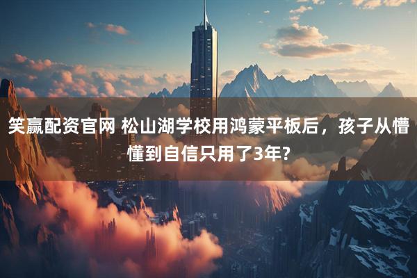 笑赢配资官网 松山湖学校用鸿蒙平板后，孩子从懵懂到自信只用了3年?