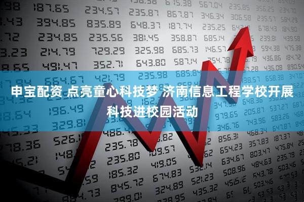 申宝配资 点亮童心科技梦 济南信息工程学校开展科技进校园活动
