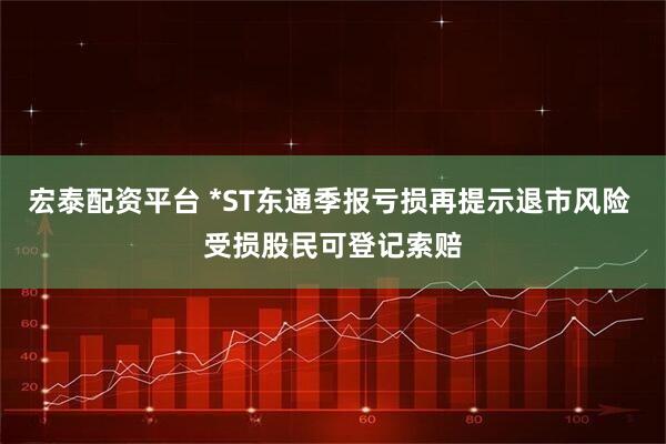 宏泰配资平台 *ST东通季报亏损再提示退市风险 受损股民可登记索赔