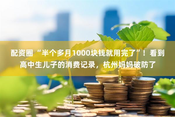配资圈 “半个多月1000块钱就用完了”！看到高中生儿子的消费记录，杭州妈妈破防了