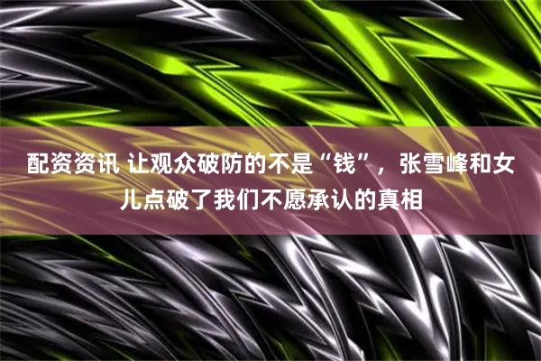 配资资讯 让观众破防的不是“钱”，张雪峰和女儿点破了我们不愿承认的真相