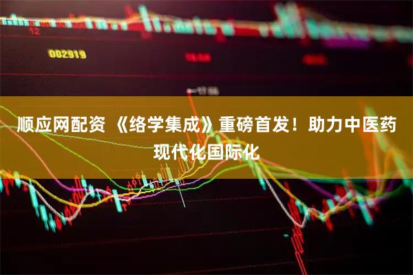 顺应网配资 《络学集成》重磅首发！助力中医药现代化国际化