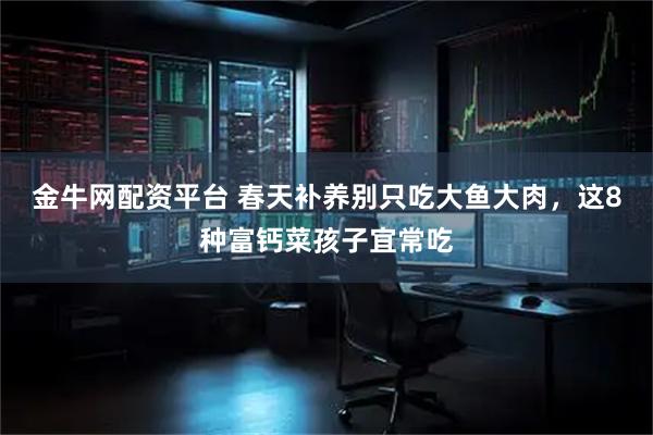 金牛网配资平台 春天补养别只吃大鱼大肉，这8种富钙菜孩子宜常吃