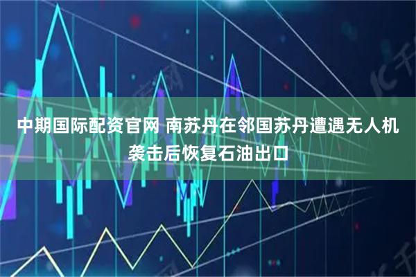 中期国际配资官网 南苏丹在邻国苏丹遭遇无人机袭击后恢复石油出口