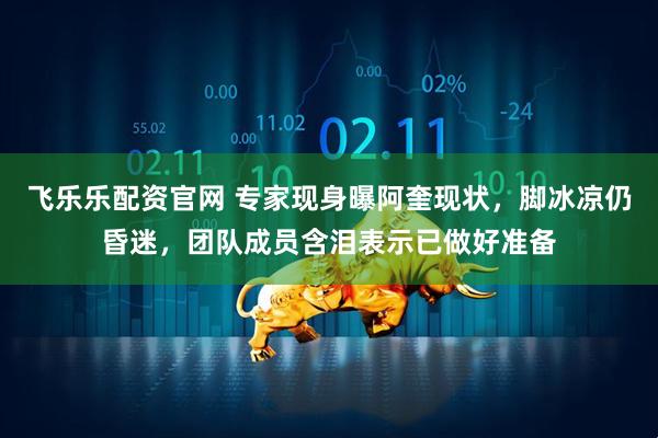 飞乐乐配资官网 专家现身曝阿奎现状，脚冰凉仍昏迷，团队成员含泪表示已做好准备
