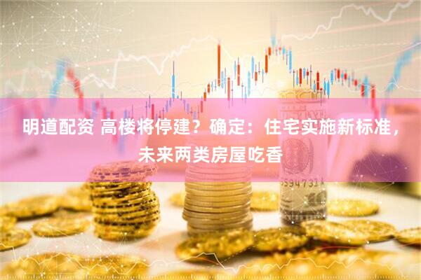 明道配资 高楼将停建？确定：住宅实施新标准，未来两类房屋吃香