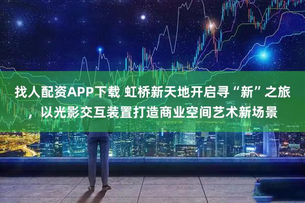 找人配资APP下载 虹桥新天地开启寻“新”之旅，以光影交互装置打造商业空间艺术新场景