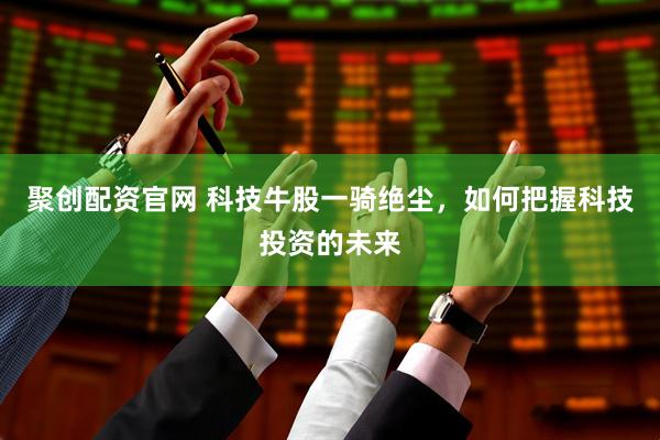 聚创配资官网 科技牛股一骑绝尘，如何把握科技投资的未来
