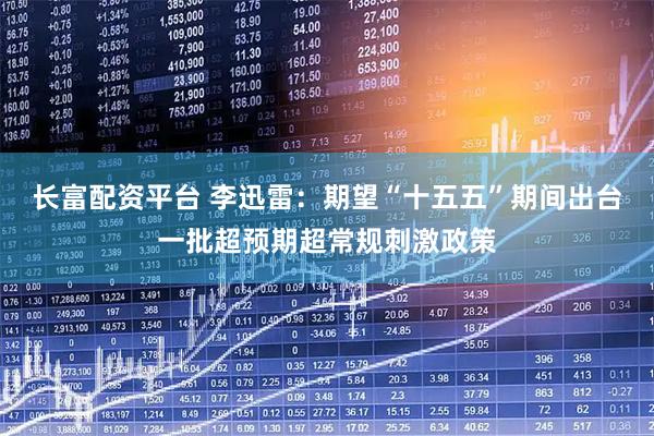 长富配资平台 李迅雷：期望“十五五”期间出台一批超预期超常规刺激政策