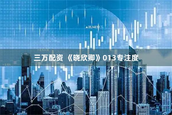 三万配资 《晓欣卿》013专注度