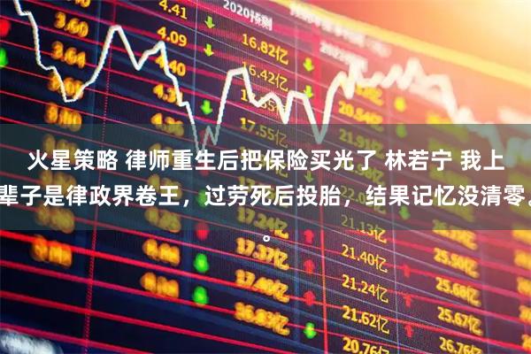 火星策略 律师重生后把保险买光了 林若宁 我上辈子是律政界卷王，过劳死后投胎，结果记忆没清零。