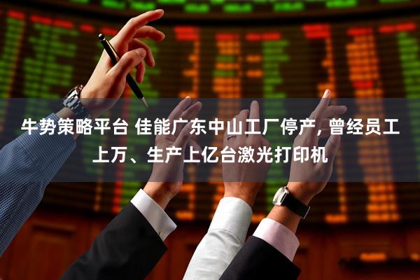牛势策略平台 佳能广东中山工厂停产, 曾经员工上万、生产上亿台激光打印机