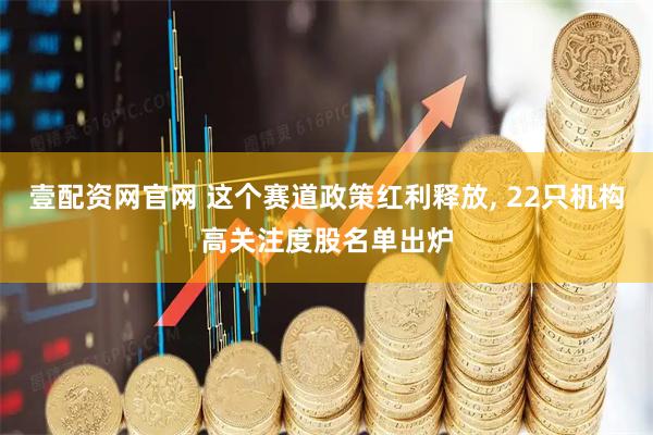 壹配资网官网 这个赛道政策红利释放, 22只机构高关注度股名单出炉