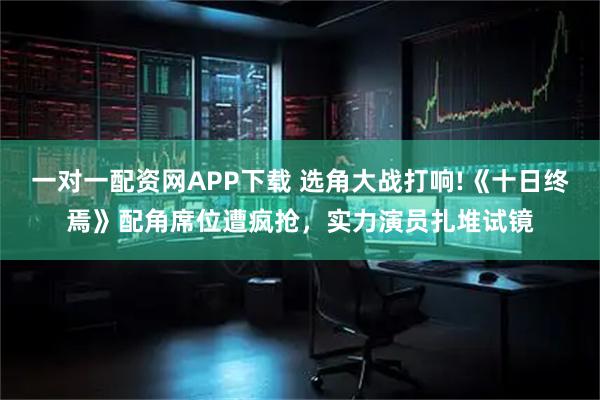 一对一配资网APP下载 选角大战打响!《十日终焉》配角席位遭疯抢，实力演员扎堆试镜