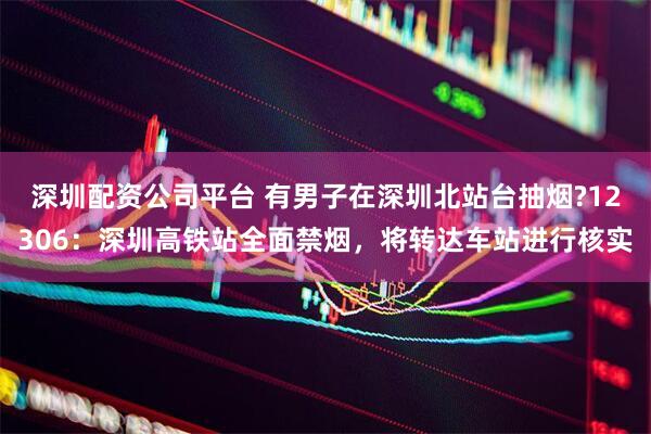 深圳配资公司平台 有男子在深圳北站台抽烟?12306：深圳高铁站全面禁烟，将转达车站进行核实