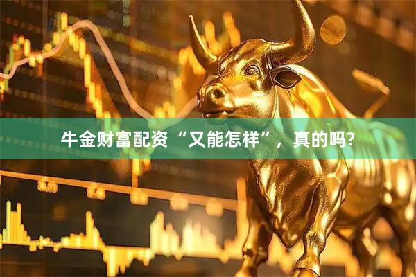 牛金财富配资 “又能怎样”，真的吗?