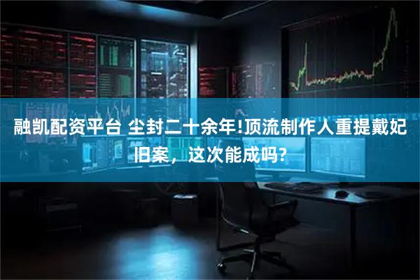 融凯配资平台 尘封二十余年!顶流制作人重提戴妃旧案，这次能成吗?
