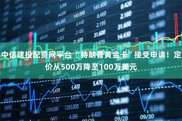 中信建投配资网平台 “特朗普黄金卡”接受申请！定价从500万降至100万美元