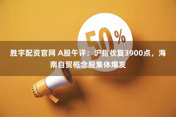 胜宇配资官网 A股午评：沪指收复3900点，海南自贸概念股集体爆发