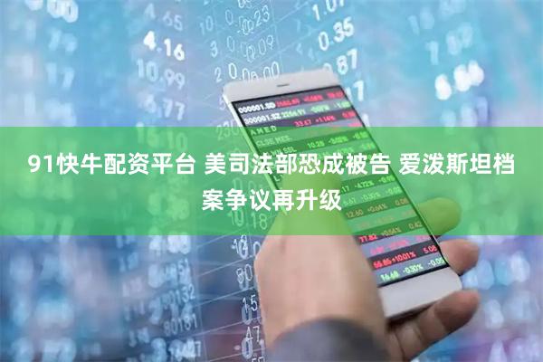 91快牛配资平台 美司法部恐成被告 爱泼斯坦档案争议再升级