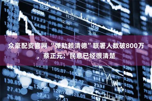 众豪配资官网 “弹劾赖清德”联署人数破800万，蔡正元：民意已经很清楚