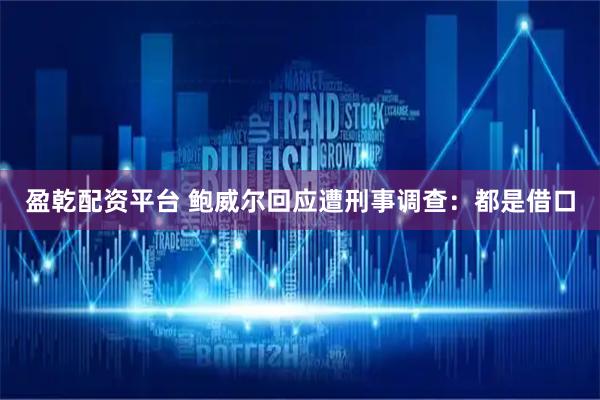 盈乾配资平台 鲍威尔回应遭刑事调查：都是借口