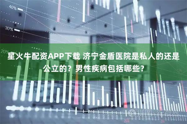 星火牛配资APP下载 济宁金盾医院是私人的还是公立的？男性疾病包括哪些？