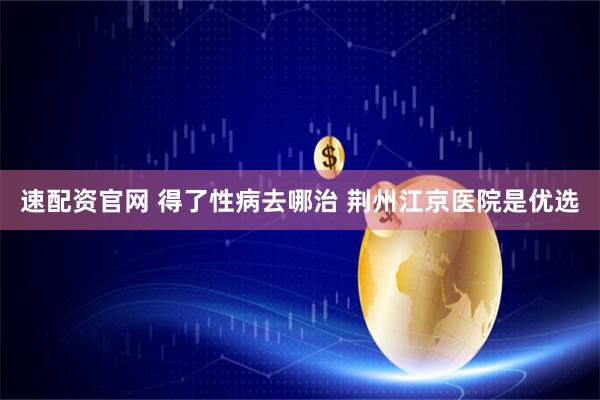 速配资官网 得了性病去哪治 荆州江京医院是优选