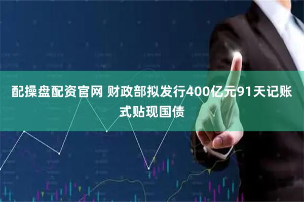 配操盘配资官网 财政部拟发行400亿元91天记账式贴现国债
