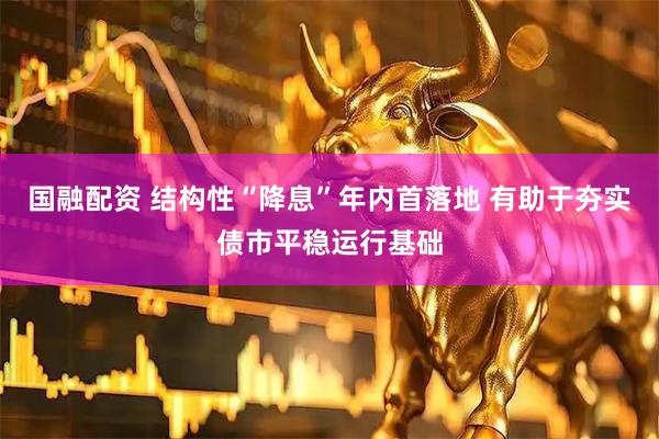国融配资 结构性“降息”年内首落地 有助于夯实债市平稳运行基础