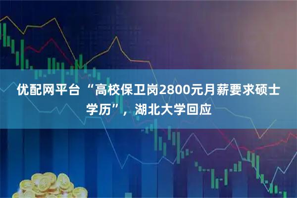 优配网平台 “高校保卫岗2800元月薪要求硕士学历”，湖北大学回应
