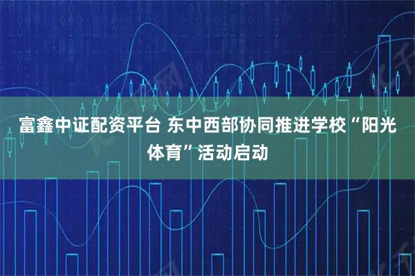 富鑫中证配资平台 东中西部协同推进学校“阳光体育”活动启动