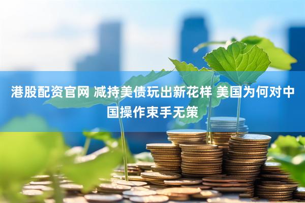 港股配资官网 减持美债玩出新花样 美国为何对中国操作束手无策