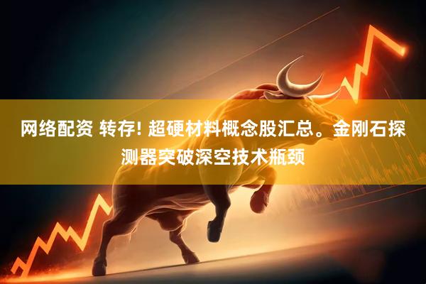 网络配资 转存! 超硬材料概念股汇总。金刚石探测器突破深空技术瓶颈