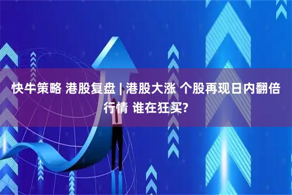 快牛策略 港股复盘 | 港股大涨 个股再现日内翻倍行情 谁在狂买?