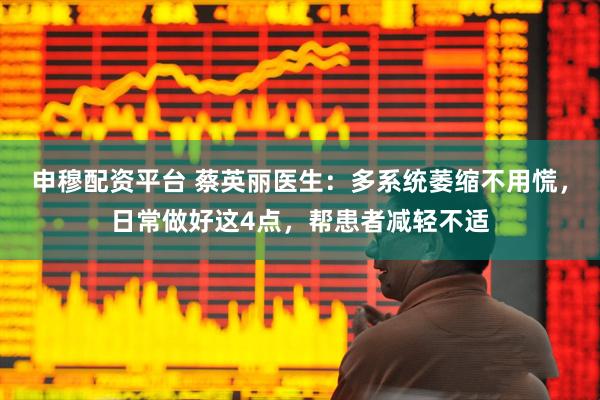 申穆配资平台 蔡英丽医生：多系统萎缩不用慌，日常做好这4点，帮患者减轻不适